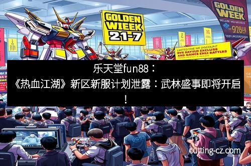 乐天堂fun88：《热血江湖》新区新服计划泄露：武林盛事即将开启！