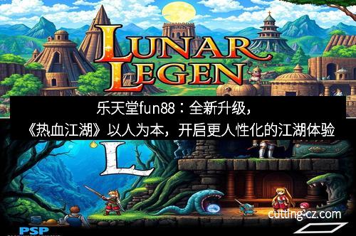 乐天堂fun88：全新升级，《热血江湖》以人为本，开启更人性化的江湖体验