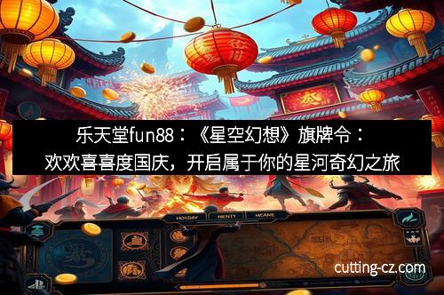 乐天堂fun88：《星空幻想》旗牌令：欢欢喜喜度国庆，开启属于你的星河奇幻之旅